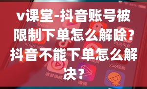 v课堂-抖音账号被限制下单怎么解除？抖音不能下单怎么解决？