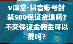 v课堂-抖音账号封禁500保证金退吗？不交保证金佣金可以提吗？