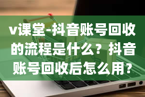 v课堂-抖音账号回收的流程是什么？抖音账号回收后怎么用？