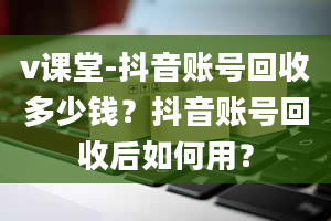 v课堂-抖音账号回收多少钱？抖音账号回收后如何用？