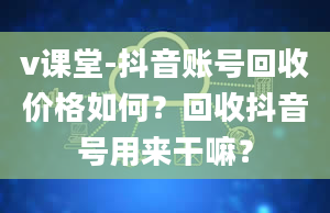 v课堂-抖音账号回收价格如何？回收抖音号用来干嘛？