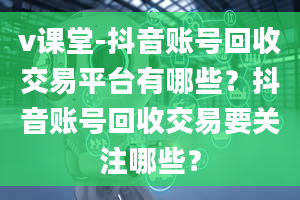 v课堂-抖音账号回收交易平台有哪些？抖音账号回收交易要关注哪些？