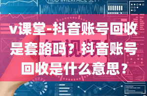 v课堂-抖音账号回收是套路吗？抖音账号回收是什么意思？