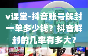 v课堂-抖音账号解封一单多少钱？抖音解封的几率有多大？