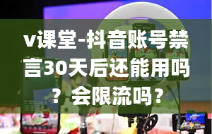 v课堂-抖音账号禁言30天后还能用吗？会限流吗？