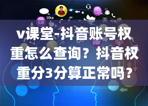 v课堂-抖音账号权重怎么查询？抖音权重分3分算正常吗？