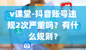 v课堂-抖音账号违规2次严重吗？有什么规则？