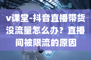 v课堂-抖音直播带货没流量怎么办？直播间被限流的原因