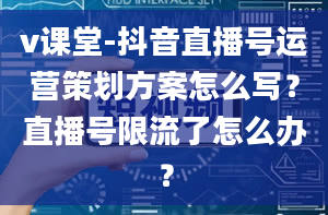 v课堂-抖音直播号运营策划方案怎么写？直播号限流了怎么办？