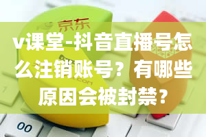 v课堂-抖音直播号怎么注销账号？有哪些原因会被封禁？