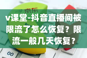 v课堂-抖音直播间被限流了怎么恢复？限流一般几天恢复？