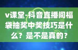 v课堂-抖音直播间福袋抽奖中奖技巧是什么？是不是真的？