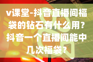 v课堂-抖音直播间福袋的钻石有什么用？抖音一个直播间能中几次福袋？