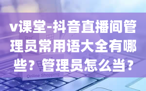 v课堂-抖音直播间管理员常用语大全有哪些？管理员怎么当？