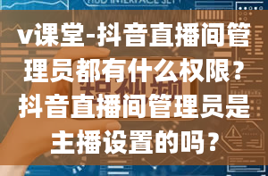 v课堂-抖音直播间管理员都有什么权限？抖音直播间管理员是主播设置的吗？