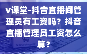 v课堂-抖音直播间管理员有工资吗？抖音直播管理员工资怎么算？