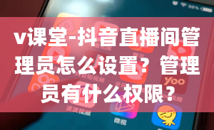 v课堂-抖音直播间管理员怎么设置？管理员有什么权限？