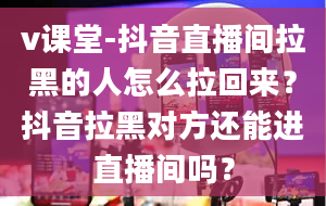 v课堂-抖音直播间拉黑的人怎么拉回来？抖音拉黑对方还能进直播间吗？