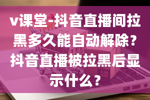 v课堂-抖音直播间拉黑多久能自动解除？抖音直播被拉黑后显示什么？