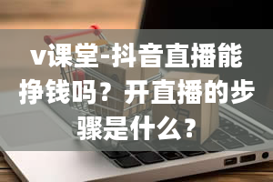 v课堂-抖音直播能挣钱吗？开直播的步骤是什么？