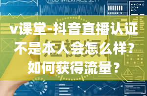 v课堂-抖音直播认证不是本人会怎么样？如何获得流量？