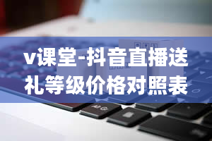 v课堂-抖音直播送礼等级价格对照表