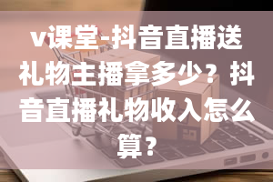 v课堂-抖音直播送礼物主播拿多少？抖音直播礼物收入怎么算？