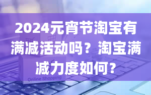 2024元宵节淘宝有满减活动吗？淘宝满减力度如何？