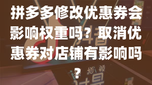 拼多多修改优惠券会影响权重吗？取消优惠券对店铺有影响吗？