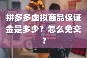 拼多多虚拟商品保证金是多少？怎么免交？