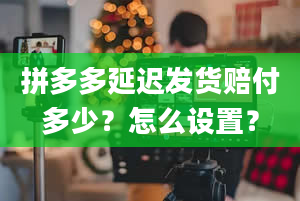 拼多多延迟发货赔付多少？怎么设置？