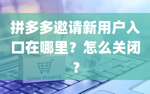 拼多多邀请新用户入口在哪里？怎么关闭？