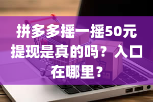 拼多多摇一摇50元提现是真的吗？入口在哪里？