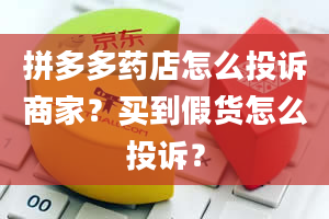 拼多多药店怎么投诉商家？买到假货怎么投诉？