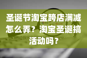 圣诞节淘宝跨店满减怎么弄？淘宝圣诞搞活动吗？