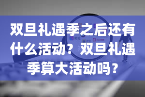 双旦礼遇季之后还有什么活动？双旦礼遇季算大活动吗？