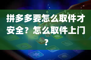 拼多多要怎么取件才安全？怎么取件上门？