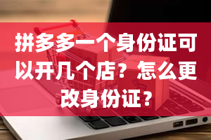 拼多多一个身份证可以开几个店？怎么更改身份证？