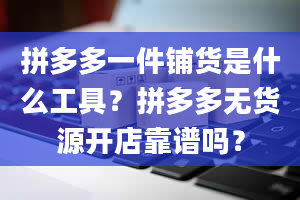 拼多多一件铺货是什么工具？拼多多无货源开店靠谱吗？