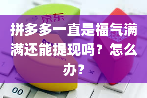 拼多多一直是福气满满还能提现吗？怎么办？