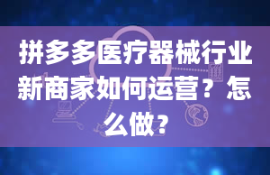 拼多多医疗器械行业新商家如何运营？怎么做？