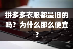 拼多多衣服都是旧的吗？为什么那么便宜？