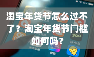 淘宝年货节怎么过不了？淘宝年货节门槛如何吗？