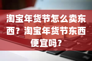 淘宝年货节怎么卖东西？淘宝年货节东西便宜吗？