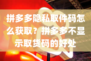 拼多多隐私取件码怎么获取？拼多多不显示取货码的好处