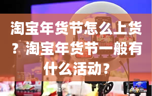 淘宝年货节怎么上货？淘宝年货节一般有什么活动？