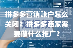 拼多多营销账户怎么关闭？拼多多商家需要做什么推广？