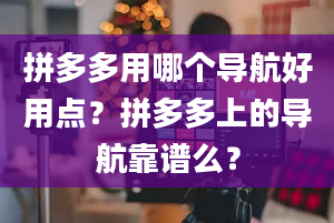 拼多多用哪个导航好用点？拼多多上的导航靠谱么？