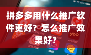 拼多多用什么推广软件更好？怎么推广效果好？