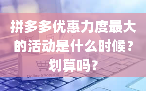 拼多多优惠力度最大的活动是什么时候？划算吗？